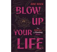Blow Up Your Life : The Wild Art of Wanting More
