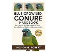 BLUE-CROWNED CONURE HANDBOOK: Everything You Need to Know About Diet, Training, Health, and Companionship