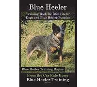 Blue Heeler Training Book for Blue Heeler Dogs and Blue Heeler Puppies By D!G THIS Dog Training: Blue Heeler Training Begins From the Car Ride Home Blue Heeler Training