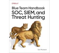 Blue Team Handbook: SOC, SIEM, and Threat Hunting: Practical Techniques for Security Operations and Threat Hunting Teams