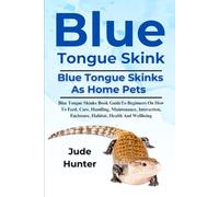 BLUE TONGUE SKINK: Blue Tongue Skinks Book Guide To Beginners On How To Feed, Care, Handling, Maintenance, Interaction, Enclosure, Habitat, Health And Wellbeing