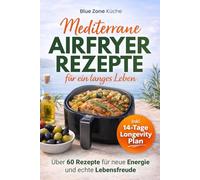 Blue Zone Airfryer Küche: Mediterrane Küche Kochbuch für ein langes Leben I Über 60 Rezepte für die Mittelmeerdiät & Mediterrane Ernährung - Mehr Energie und echte Lebensfreude