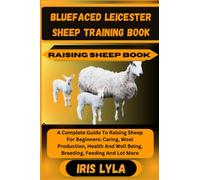 BLUEFACED LEICESTER SHEEP TRAINING BOOK RAISING SHEEP BOOK: A Complete Guide To Raising Sheep For Beginners: Caring, Wool Production, Health And Well Being, Breeding, Feeding And Lot More