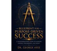 BLUEPRINT FOR PURPOSE-DRIVEN SUCCESS: A Transformational Guide to Aligning Purpose, Performance, and Impact
