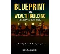 Blueprint For Wealth Building: Starting from Zero: A practical guide to wealth building step by step