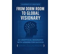 Blueprints of Greatness: From Dorm Room to Global Visionary: An Unofficial Biography with Lessons for Success (Global Icons - A Short Unofficial Biography Series)