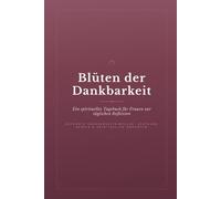 Blüten der Dankbarkeit: Ein spirituelles Tagebuch für Frauen: 90 Tage voller Dankbarkeit, Achtsamkeit und Gebet - Mit geführten Impulsen für inneres Wachstum