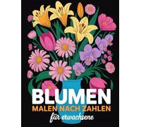 Blumen Malen nach Zahlen für Erwachsene: Detailreiche und elegante Blumenillustrationen mit klar nummerierten Feldern für entspannte Auszeiten und achtsames Ausmalen