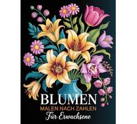 Blumen Malen nach Zahlen für Erwachsene: Eine beruhigende Sammlung floraler Motive, die Schritt für Schritt durch nummerierte Farbfelder zum Leben erweckt werden