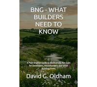 BNG - WHAT BUILDERS NEED TO KNOW: A Plain English Guide to Biodiversity Net Gain for Developers, Housebuilders and Small Building Firms (UK Building Regulations)