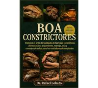BOA CONSTRICTORES: Domine el arte del cuidado de las boas constrictoras: alimentación, alojamiento, manejo, cría y consejos de salud para los cuidadores de serpientes