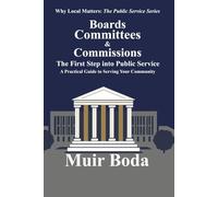 Boards, Committees, and Commissions - The First Step into Public Service: A Practical Guide to Serving Your Community (Why Local Matters: The Public Service Series)