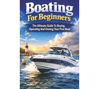 Boating For Beginners: The Ultimate Guide To Buying, Operating And Owning Your First Boat