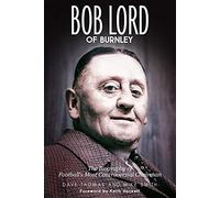 Bob Lord of Burnley: The Biography of Football's Most Controversial Chairman