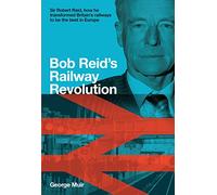 Bob Reid’s Railway Revolution: Sir Robert Reid, how he transformed Britain's railways to be the best in Europe