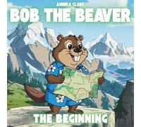 Bob the Beaver - The Beginning: A lovely story about courage, friendship and the joy of discovery