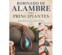 BOBINADO DE ALAMBRE PARA PRINCIPIANTES: Una guía completa paso a paso para trabajar con alambre en la fabricación de joyas, desde el primer pendiente hasta el colgante terminado.
