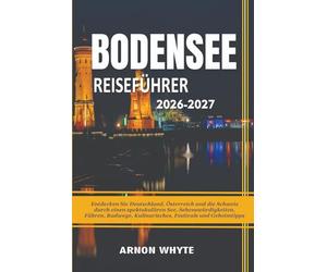 BODENSEE REISEFÜHRER 2026-2027: Entdecken Sie Deutschland, Österreich und die Schweiz durch einen spektakulären See, Sehenswürdigkeiten, Fähren, Radwege, Kulinarisches, Festivals und Geheimtipps