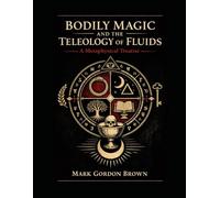 BODILY MAGIC AND THE TELEOLOGY OF FLUIDS: A Metaphysical Treatise on the Occult, Biological, and Simulation Sciences of Sacred Secretions