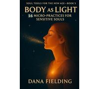 Body as Light: 16 Micro-Practices for Sensitive Souls (SOUL TOOLS FOR THE NEW AGE)