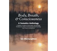 Body, Breath, Consciousness: A Somatics Anthology: A Somatics Anthology - a Collection of Articles on Family Systems, Self Psychology, the Biodynamics