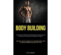 Body Building: An Introductory Manual For Enhancing Muscle Development And Achieving A Toned Physique For Competitive Purposes (Efficient Dietary ... With An Optimal Bodybuilding Nutrition Plan)