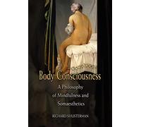 Body Consciousness: A Philosophy Of Mindfulness And Somaesthetics