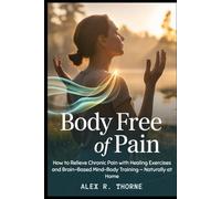 Body Free of Pain: How to Relieve Chronic Pain with Healing Exercises and Brain-Based Mind-Body Training - Naturally at Home