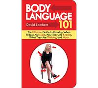 Body Language 101: The Ultimate Guide to Knowing When People Are Lying, How They Are Feeling, What They Are Thinking, and More