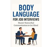 Body Language For Job Interviews Master Nonverbal Communication to Get Hired: Unlock the Power of Nonverbal Cues to Convey Confidence, Ace Interviews, and Land the Job You Want
