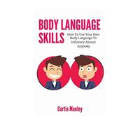 Body Language Skills: How To Use Your Own Body Language To Influence Almost Anybody
