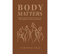 Body Matters: A Biblical Understanding Of The Body And Why It Matters In An Age of Discontent