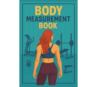 Body Measurement Book: Track Weight, Body Fat, and Full Body Measurement Logbook for Fitness Progress and Goal Tracking