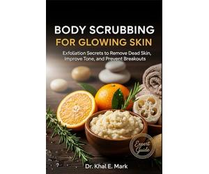 BODY SCRUBBING FOR GLOWING SKIN: Exfoliation Secrets to Remove Dead Skin, Improve Tone, and Prevent Breakouts
