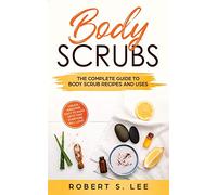 Body Scrubs: The Complete Guide to Body Scrub Recipes and Uses