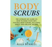 Body Scrubs: The Ultimate DIY Guide on How to Make Your Own Natural Body Scrubs, Including Simple and Organic Recipes (Organic Body Care)