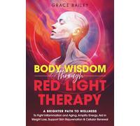 Body Wisdom through Red Light Therapy: A Brighter Path to Wellness to Fight Inflammation and Aging, Amplify Energy, Aid in Weight Loss, and Support Skin Rejuvenation and Cellular Renewal