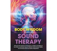 Body Wisdom Through Sound Therapy: Discover the Science of Frequency to Relax and Refocus Your Mind and Body, Improve Mental Clarity, Boost Vitality, ... System Regulation (Awaken Body Wisdom)