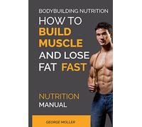 Bodybuilding Nutrition: How To Build Muscle And Lose Fat Fast: Nutrition Manual: 1