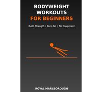 Bodyweight Workouts for Beginners: A Simple Step-by-Step Home Fitness Plan to Build Strength, Burn Fat, and Improve Your Health Without Equipment