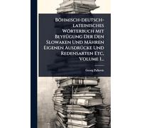 Böhmisch-deutsch-lateinisches Wörterbuch Mit BeyfÃ1/4gung Der Den Slowaken Und Mähren Eigenen AusdrÃ1/4cke Und Redensarten Etc, Volume 1...