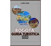 BOGOTA GUIDA TURISTICA 2026: Bogotá 2026: un viaggio attraverso la cultura, l'avventura e la scoperta nella fiorente capitale della Colombia