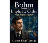 Bohm and the Implicate Order: Quantum Wholeness, Consciousness, and the Hidden Order of Reality: 8 (The Architects of the Unknown: Scientists' Hidden Mystical Beliefs Revealed)