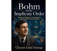 Bohm and the Implicate Order: Quantum Wholeness, Consciousness, and the Hidden Order of Reality (The Architects of the Unknown: Scientists' Hidden Mystical Beliefs Revealed)