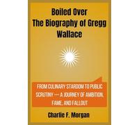 Boiled Over The Biography of Gregg Wallace: From Culinary Stardom to Public Scrutiny - A Journey of Ambition, Fame, and Fallout (Plated Lives: The Untold Stories Behind TV’s Culinary Titans)