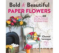 Bold & Beautiful Paper Flowers: More Than 50 Easy Paper Blooms and Gorgeous Arrangements You Can Make at Home