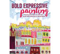 Bold Expressive Mixed Media Painting: Painting Techniques for Still Lifes, Florals and Landscapes