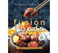 Bold Flavors, Creative Twists - Fusion Foods: A Cookbook of Unexpected Pairings
