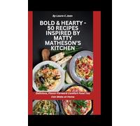 Bold & Hearty - 50 Recipes Inspired by Matty Matheson’s Kitchen: Delicious, Flavor-Forward Comfort Food You Can Make at Home