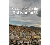 BOLIVIA GUÍA DE VIAJE 2025: Desde las calles históricas de Sucre hasta los místicos valles de los Andes, una guía para explorar las joyas ocultas, los ... aventura y los tesoros culturales de Bolivia.